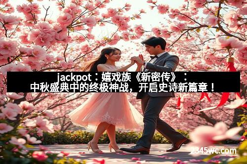 jackpot：嬉戏族《新密传》：中秋盛典中的终极神战，开启史诗新篇章！