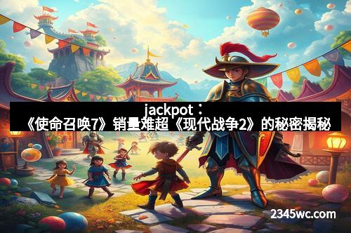 jackpot：《使命召唤7》销量难超《现代战争2》的秘密揭秘
