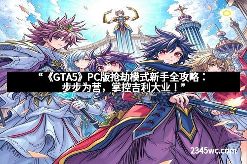 “《GTA5》PC版抢劫模式新手全攻略：步步为营，掌控吉利大业！”